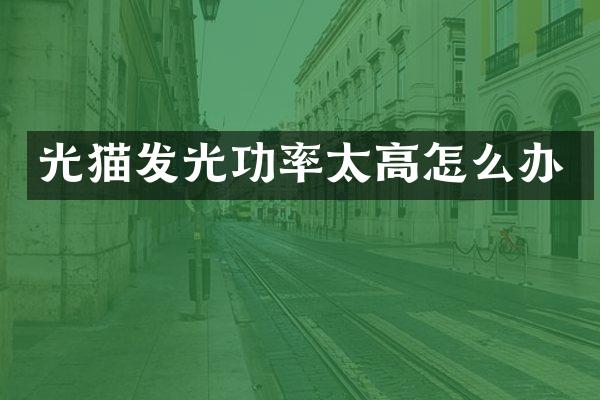 光猫发光功率太高怎么办