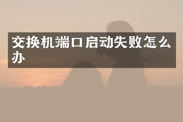 交换机端口启动失败怎么办