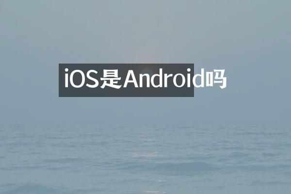 iOS是Android吗