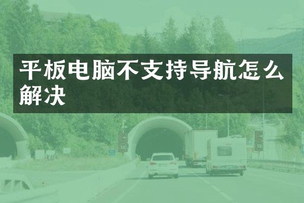 平板电脑不支持导航怎么解决