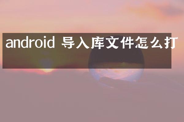 android 导入库文件怎么打开