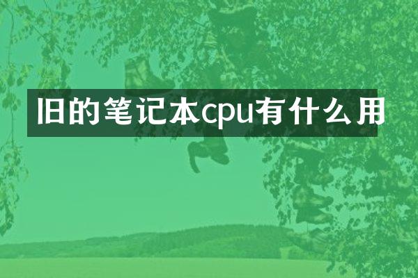 旧的笔记本cpu有什么用