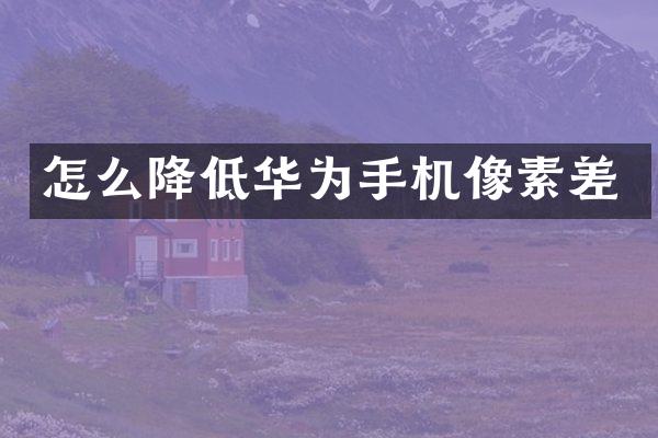 怎么降低华为手机像素差