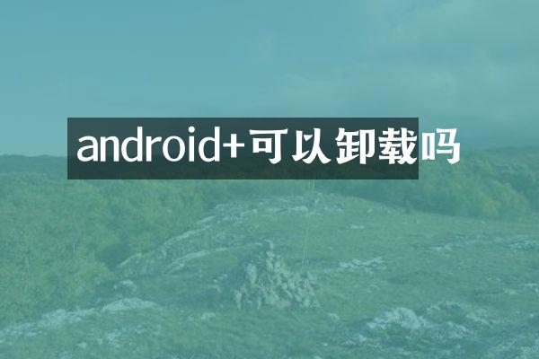 android+可以卸载吗
