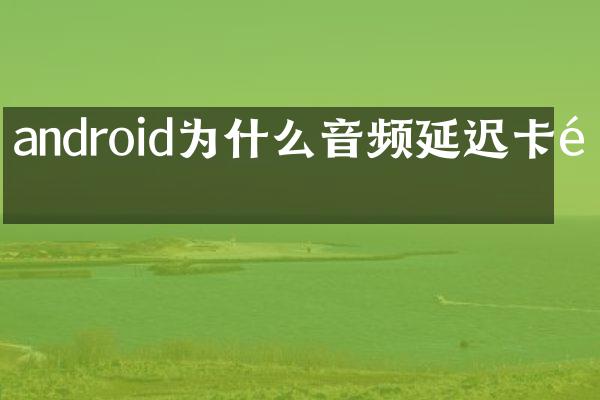 android为什么音频延迟卡顿
