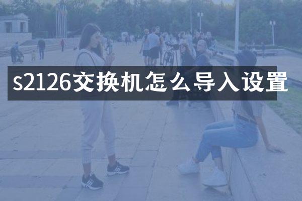 s2126交换机怎么导入设置