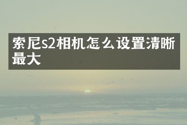 索尼s2相机怎么设置清晰度最大