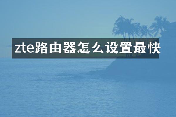 zte路由器怎么设置最快
