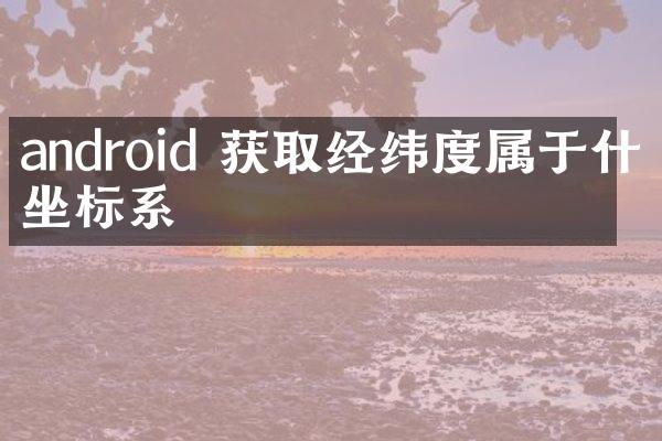 android 获取经纬度属于什么坐标系