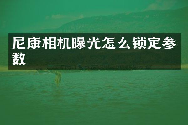 尼康相机曝光怎么锁定参数