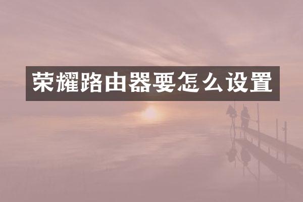 荣耀路由器要怎么设置