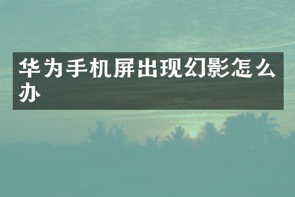 华为手机屏出现幻影怎么办