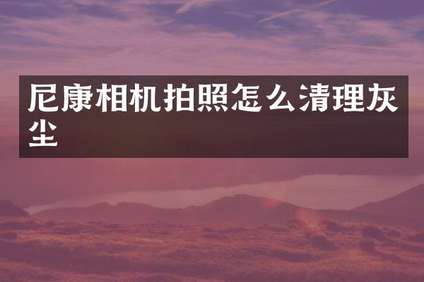 尼康相机拍照怎么清理灰尘