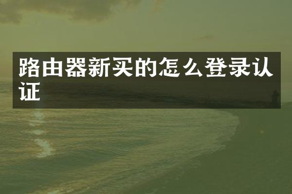 路由器新买的怎么登录认证