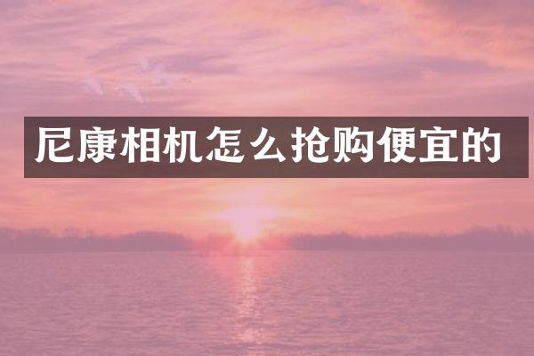 尼康相机怎么抢购便宜的