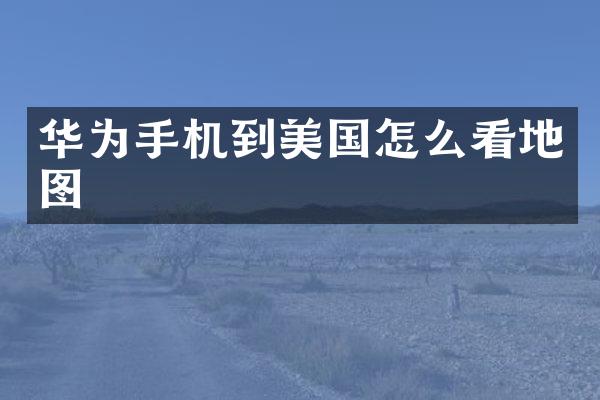华为手机到美国怎么看地图