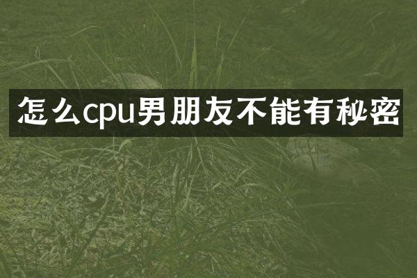 怎么cpu男朋友不能有秘密