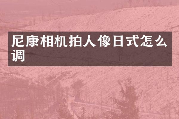 尼康相机拍人像日式怎么调