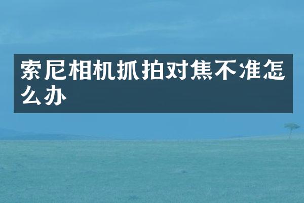 索尼相机抓拍对焦不准怎么办