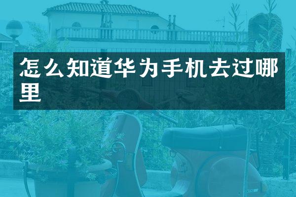 怎么知道华为手机去过哪里