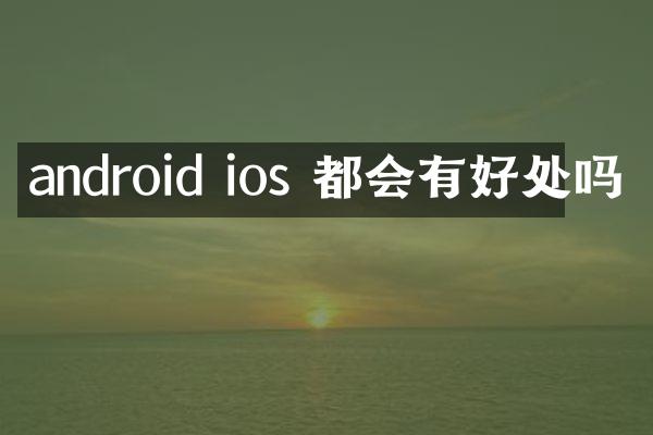 android ios 都会有好处吗