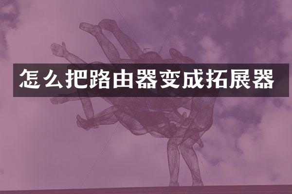 怎么把路由器变成拓展器