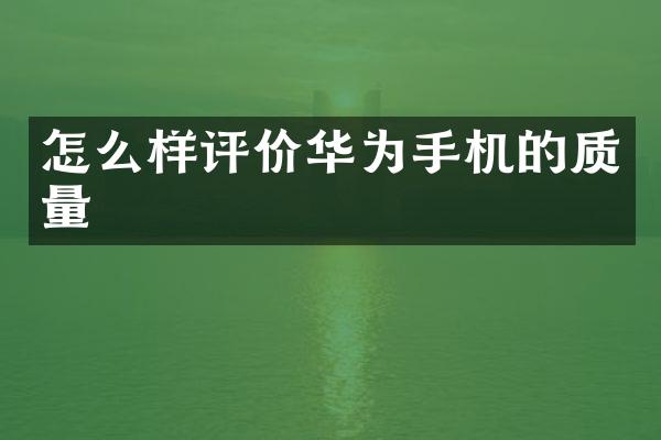 怎么样评价华为手机的质量