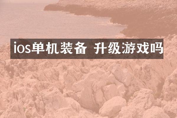 ios单机装备 升级游戏吗