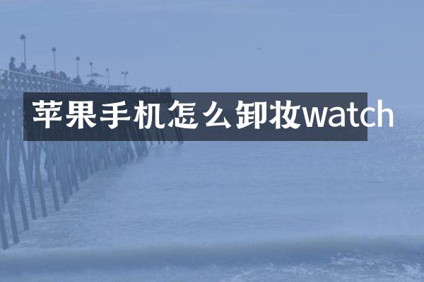 苹果手机怎么卸妆watch