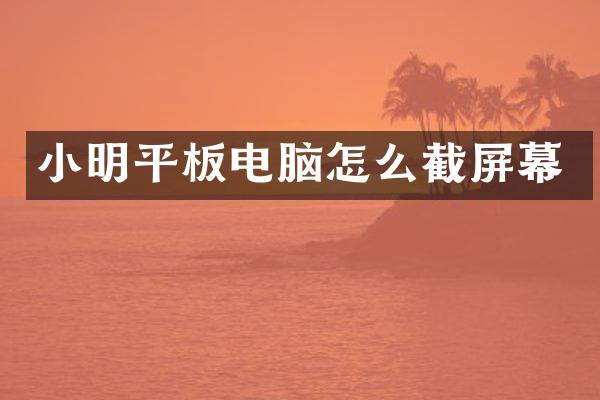 小明平板电脑怎么截屏幕