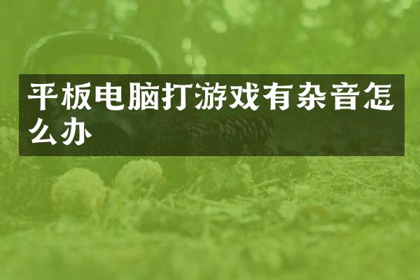 平板电脑打游戏有杂音怎么办