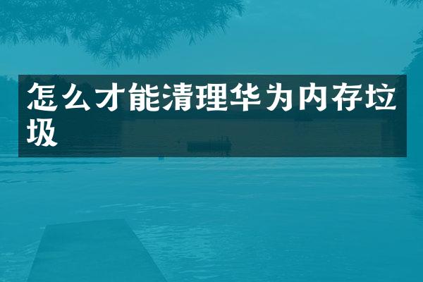 怎么才能清理华为内存垃圾