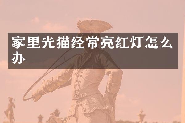 家里光猫经常亮红灯怎么办