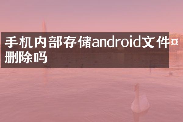 手机内部存储android文件夹删除吗