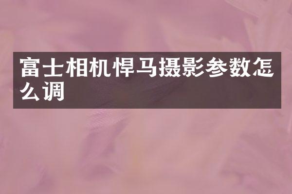 富士相机悍马摄影参数怎么调