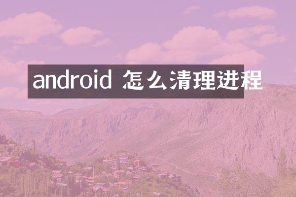 android 怎么清理进程