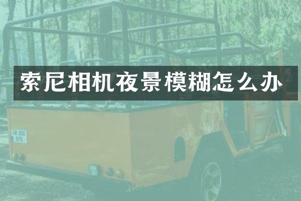 索尼相机夜景模糊怎么办