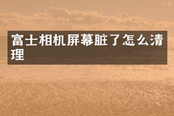 富士相机屏幕脏了怎么清理