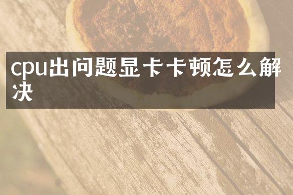 cpu出问题显卡卡顿怎么解决