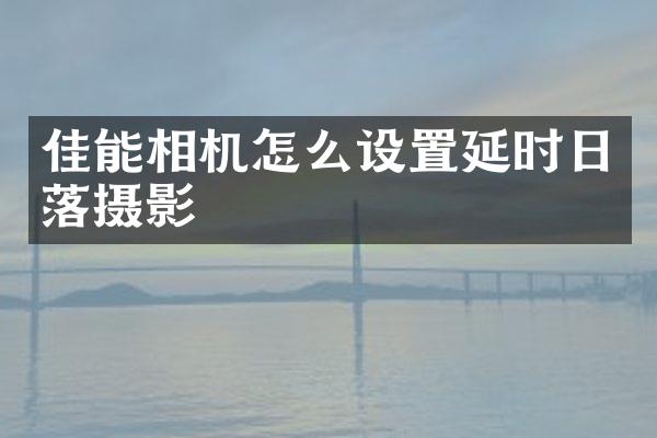 佳能相机怎么设置延时日落摄影