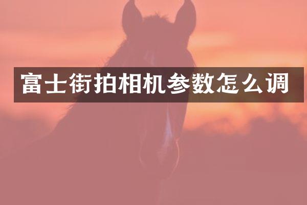 富士街拍相机参数怎么调