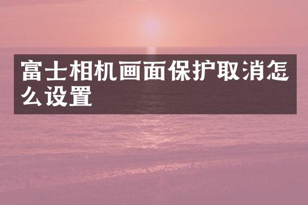 富士相机画面保护取消怎么设置