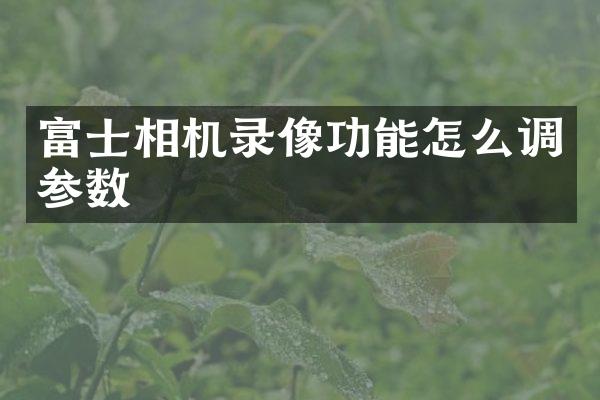 富士相机录像功能怎么调参数