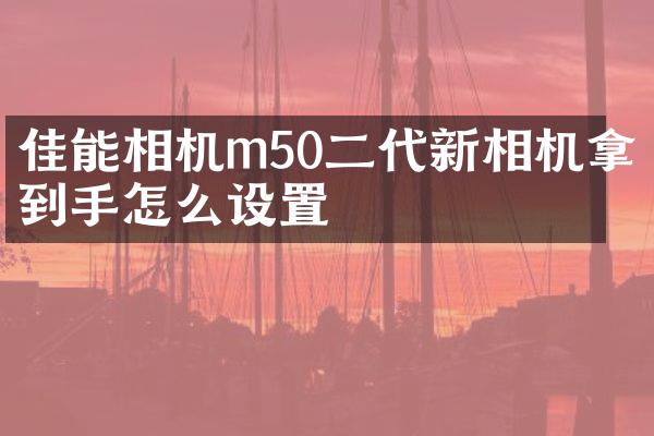 佳能相机m50二代新相机拿到手怎么设置