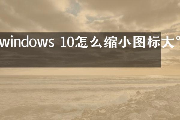 windows 10怎么缩小图标大小