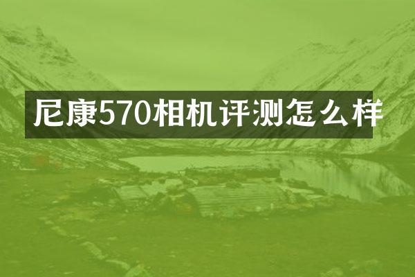 尼康570相机评测怎么样