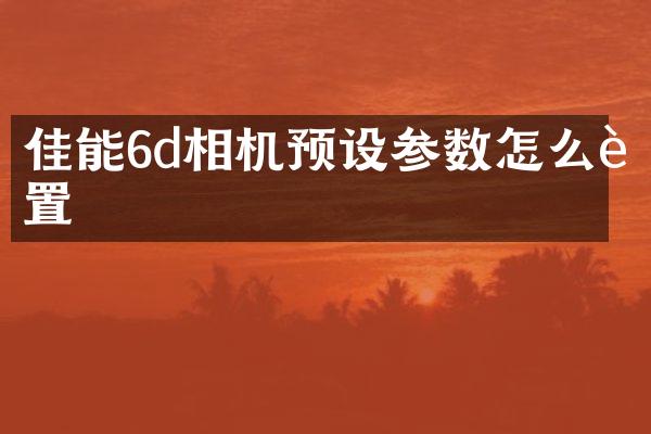 佳能6d相机预设参数怎么设置