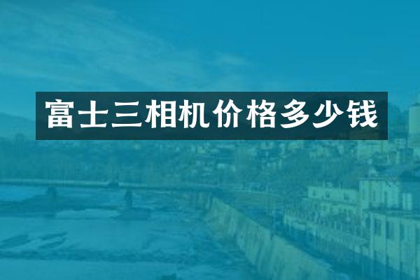 富士三相机价格多少钱