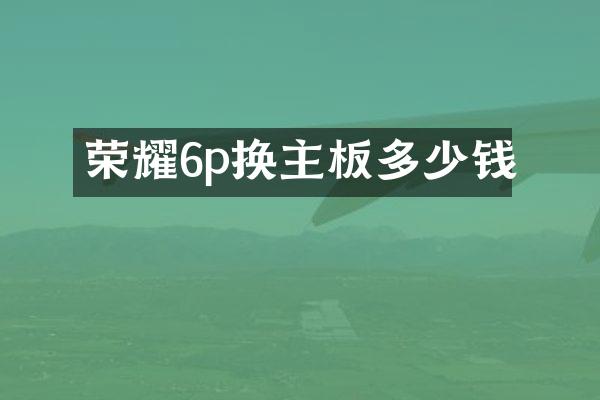 荣耀6p换主板多少钱