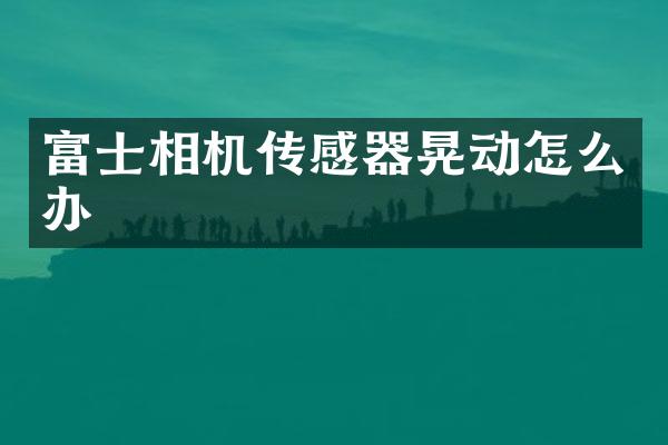 富士相机传感器晃动怎么办